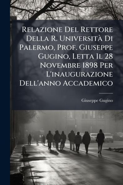 Relazione Del Rettore Della R. UniversitÃ  Di Palermo Prof. Giuseppe Gugino Letta Il 28 Novembre 1898 Per L'inaugurazione Dell'anno Accademico