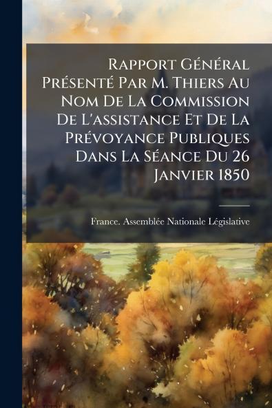 Rapport GÃ©nÃ©ral PrÃ©sentÃ© Par M. Thiers Au Nom De La Commission De L'assistance Et De La PrÃ©voyance Publiques Dans La SÃ©ance Du 26 Janvier 1850