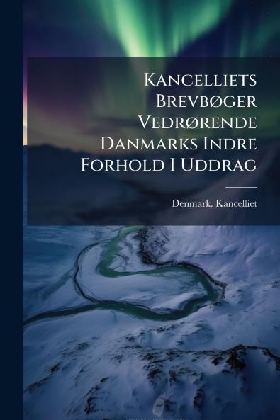 Kancelliets BrevbÃ¸ger VedrÃ¸rende Danmarks Indre Forhold I Uddrag