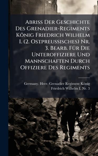 Abriss Der Geschichte Des Grenadier-Regiments KÃ¶nig Friedrich Wilhelm I. (2. Ostpreussisches) Nr. 3. Bearb. FÃ¼r Die Unteroffiziere Und Mannschaften Durch Offiziere Des Regiments