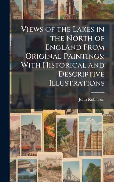 Views of the Lakes in the North of England From Original Paintings; With Historical and Descriptive Illustrations