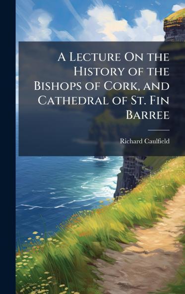 A Lecture On the History of the Bishops of Cork and Cathedral of St. Fin Barree