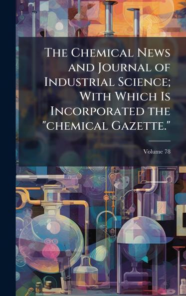 The Chemical News and Journal of Industrial Science; With Which Is Incorporated the chemical Gazette.