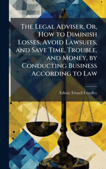 The Legal Adviser Or How to Diminish Losses Avoid Lawsuits and Save Time Trouble and Money by Conducting Business According to Law