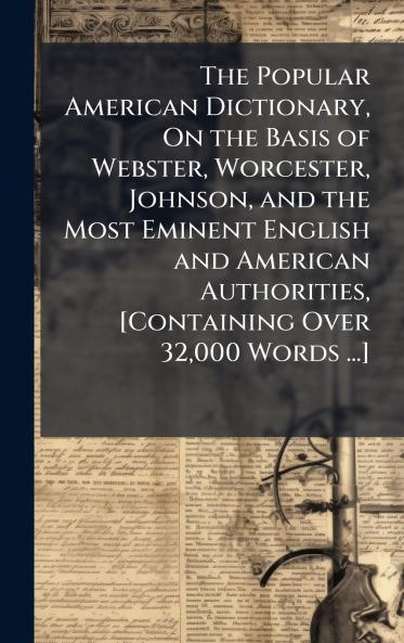 The Popular American Dictionary On the Basis of Webster Worcester Johnson and the Most Eminent English and American Authorities [Containing Over 32000 Words ...]
