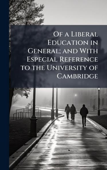 Of a Liberal Education in General; and With Especial Reference to the University of Cambridge