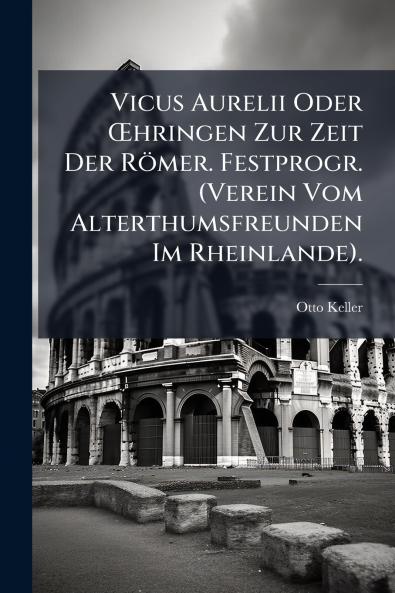 Vicus Aurelii Oder Å?hringen Zur Zeit Der RÃ¶mer. Festprogr. (Verein Vom Alterthumsfreunden Im Rheinlande).