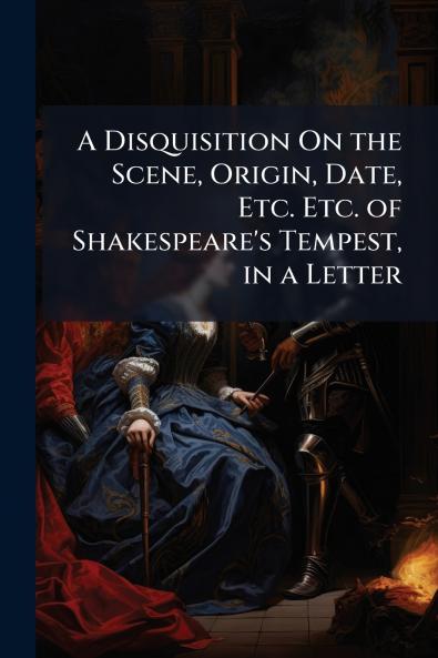 A Disquisition On the Scene Origin Date Etc. Etc. of Shakespeare's Tempest in a Letter