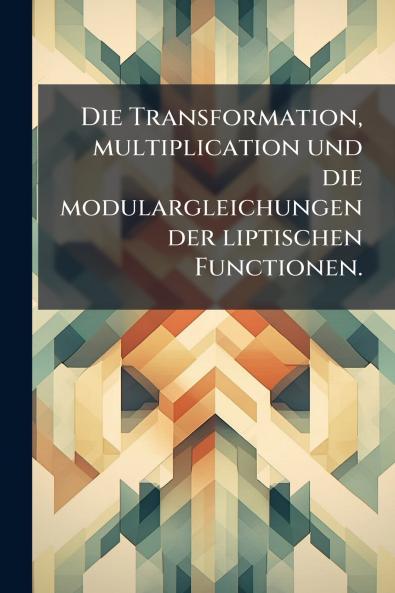 Die Transformation multiplication und die modulargleichungen der liptischen Functionen.