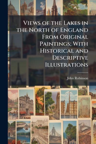 Views of the Lakes in the North of England From Original Paintings; With Historical and Descriptive Illustrations