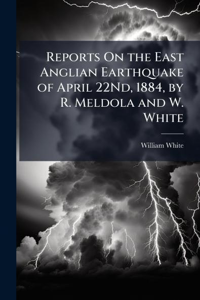 Reports On the East Anglian Earthquake of April 22Nd 1884 by R. Meldola and W. White