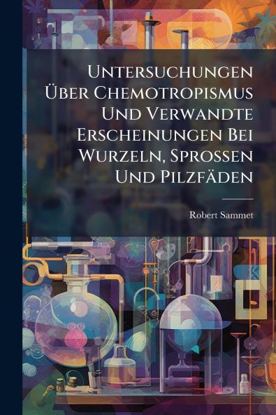 Untersuchungen Ãber Chemotropismus Und Verwandte Erscheinungen Bei Wurzeln Sprossen Und PilzfÃ¤den