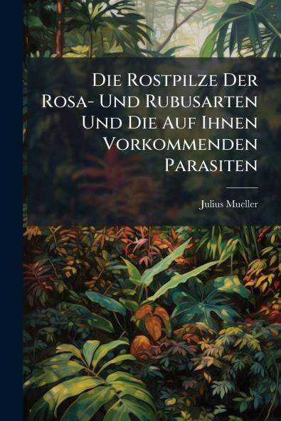Die Rostpilze Der Rosa- Und Rubusarten Und Die Auf Ihnen Vorkommenden Parasiten