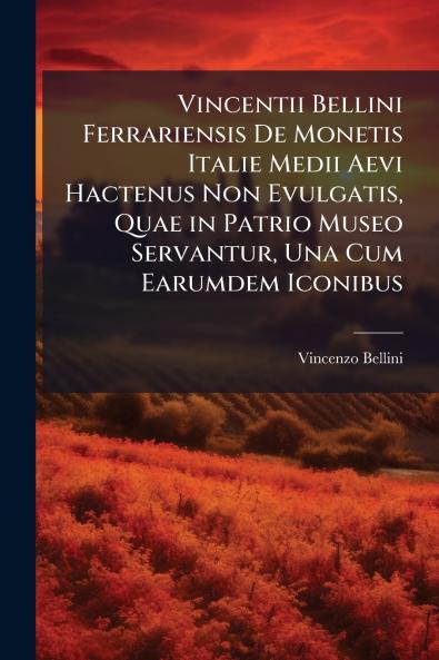 Vincentii Bellini Ferrariensis De Monetis Italie Medii Aevi Hactenus Non Evulgatis Quae in Patrio Museo Servantur Una Cum Earumdem Iconibus
