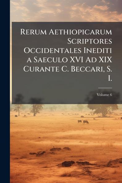Rerum Aethiopicarum Scriptores Occidentales Inediti a Saeculo XVI Ad XIX Curante C. Beccari S. I.