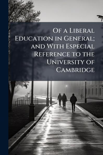 Of a Liberal Education in General; and With Especial Reference to the University of Cambridge