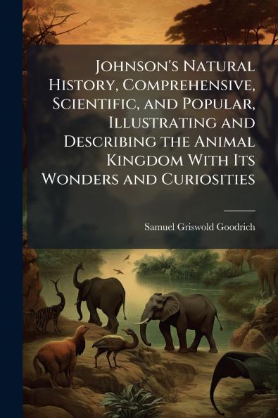 Johnson's Natural History Comprehensive Scientific and Popular Illustrating and Describing the Animal Kingdom With Its Wonders and Curiosities