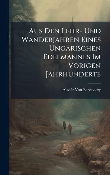 Aus Den Lehr- Und Wanderjahren Eines Ungarischen Edelmannes Im Vorigen Jahrhunderte