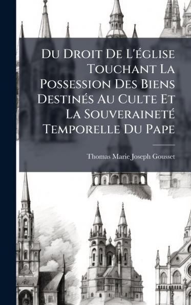 Du Droit De L'Ã©glise Touchant La Possession Des Biens DestinÃ©s Au Culte Et La SouverainetÃ© Temporelle Du Pape