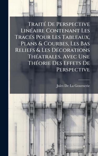 TraitÃ© De Perspective LinÃ©aire Contenant Les TracÃ©s Pour Les Tableaux Plans & Courbes Les Bas Reliefs & Les DÃ©corations ThÃ©atrales Avec Une ThÃ©orie Des Effets De Perspective