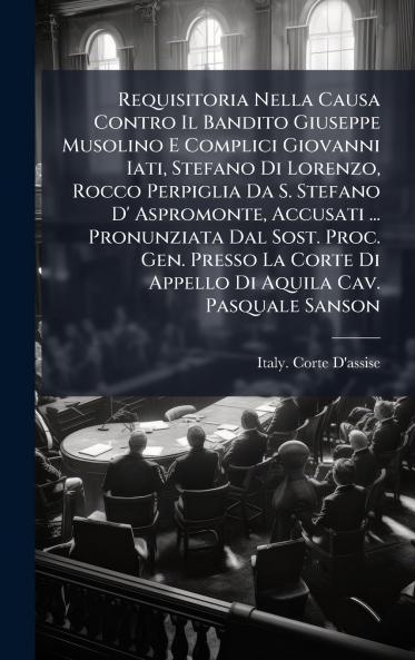 Requisitoria Nella Causa Contro Il Bandito Giuseppe Musolino E Complici Giovanni Iati Stefano Di Lorenzo Rocco Perpiglia Da S. Stefano D' Aspromonte Accusati ... Pronunziata Dal Sost. Proc. Gen. Presso La Corte Di Appello Di Aquila Cav. Pasquale Sanson