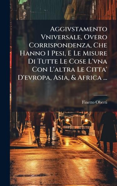 Aggivstamento Vniversale Overo Corrispondenza Che Hanno I Pesi E Le Misure Di Tutte Le Cose L'vna Con L'altra Le Citta' D'evropa Asia & Africa ...