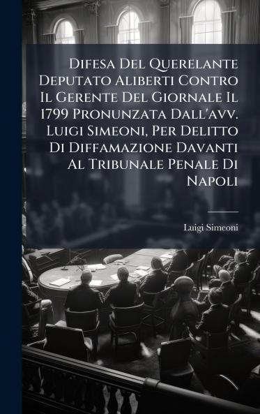 Difesa Del Querelante Deputato Aliberti Contro Il Gerente Del Giornale Il 1799 Pronunzata Dall'avv. Luigi Simeoni Per Delitto Di Diffamazione Davanti Al Tribunale Penale Di Napoli