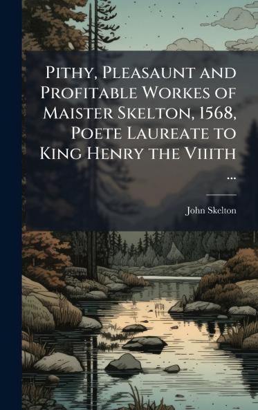Pithy Pleasaunt and Profitable Workes of Maister Skelton 1568 Poete Laureate to King Henry the Viiith ...