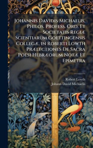 Johannis Davidis Michaelis Philos. Profess. Ord. Et Societatis RegiÃ¦ Scientiarum Goettingensis CollegÃ¦ in Roberti Lowth PrÃ¦lectiones De Sacra Poesi HebrÃ¦orum NotÃ¦ Et Epimetra