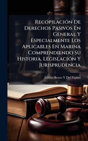 RecopilaciÃ³n De Derechos Pasivos En General Y Especialmente Los Aplicables En Marina Comprendiendo Su Historia LegislaciÃ³n Y Jurisprudencia