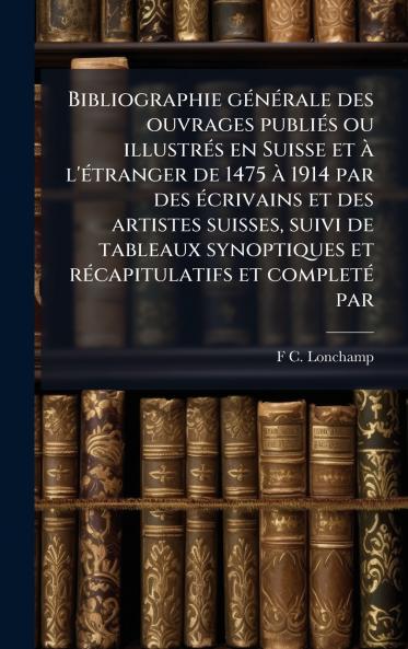 Bibliographie gÃ©nÃ©rale des ouvrages publiÃ©s ou illustrÃ©s en Suisse et Ã  l'Ã©tranger de 1475 Ã  1914 par des Ã©crivains et des artistes suisses suivi de tableaux synoptiques et rÃ©capitulatifs et completÃ© par