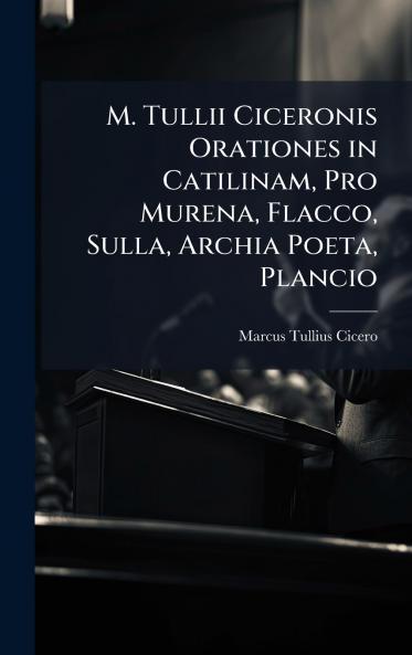 M. Tullii Ciceronis Orationes in Catilinam Pro Murena Flacco Sulla Archia Poeta Plancio