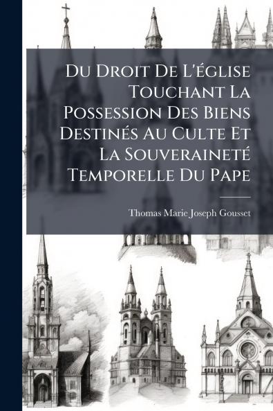 Du Droit De L'Ã©glise Touchant La Possession Des Biens DestinÃ©s Au Culte Et La SouverainetÃ© Temporelle Du Pape