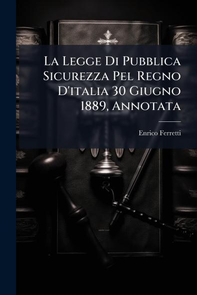 La Legge Di Pubblica Sicurezza Pel Regno D'italia 30 Giugno 1889 Annotata