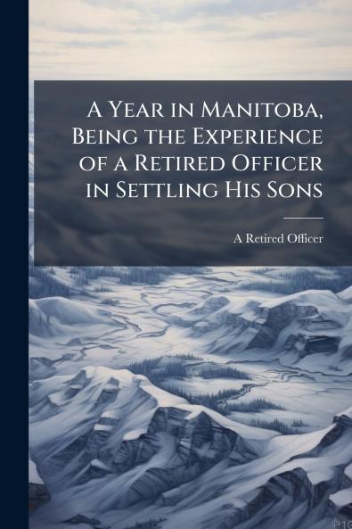 A Year in Manitoba Being the Experience of a Retired Officer in Settling His Sons
