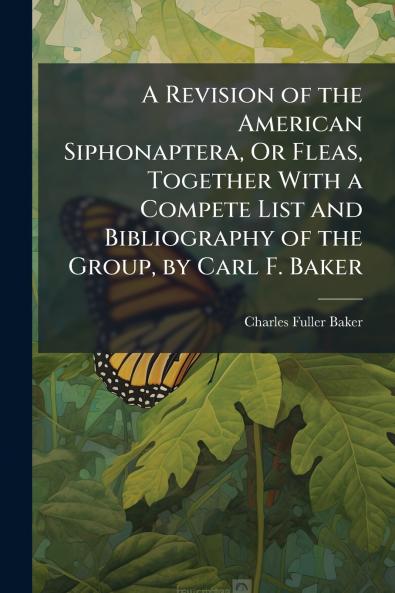 A Revision of the American Siphonaptera Or Fleas Together With a Compete List and Bibliography of the Group by Carl F. Baker