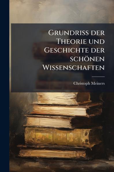 Grundriss der Theorie und Geschichte der schÃ¶nen Wissenschaften