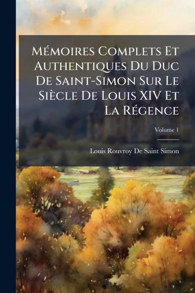 MÃ©moires Complets Et Authentiques Du Duc De Saint-Simon Sur Le SiÃ¨cle De Louis XIV Et La RÃ©gence