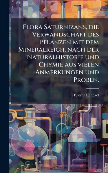 Flora Saturnizans die Verwandschaft des Pflanzen mit dem Mineralreich nach der Naturalhistorie und Chymie aus vielen Anmerkungen und Proben.