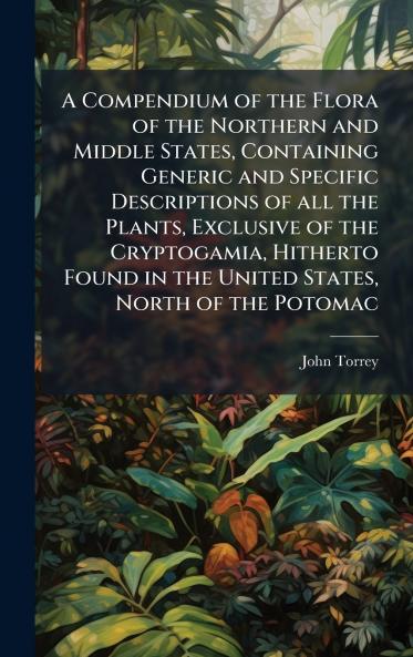 A Compendium of the Flora of the Northern and Middle States Containing Generic and Specific Descriptions of all the Plants Exclusive of the Cryptogamia Hitherto Found in the United States North of the Potomac