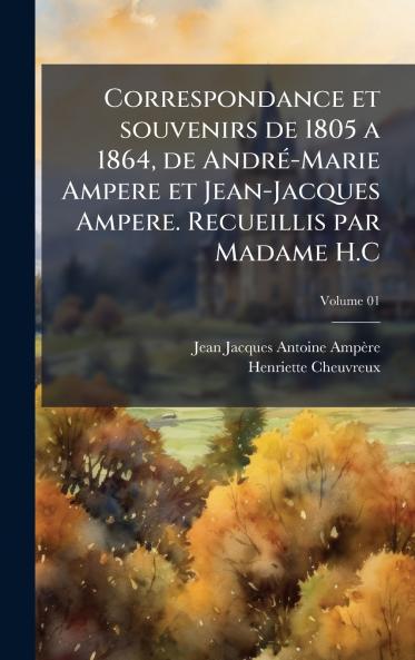 Correspondance et souvenirs de 1805 a 1864 de AndrÃ©-Marie Ampere et Jean-Jacques Ampere. Recueillis par Madame H.C