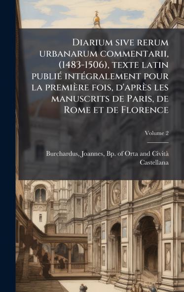 Diarium sive rerum urbanarum commentarii (1483-1506) texte latin publiÃ© intÃ©gralement pour la premiÃ¨re fois d'aprÃ¨s les manuscrits de Paris de Rome et de Florence