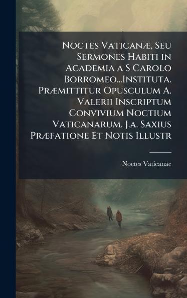 Noctes VaticanÃ¦ Seu Sermones Habiti in Academia a S Carolo Borromeo...Instituta. PrÃ¦mittitur Opusculum A. Valerii Inscriptum Convivium Noctium Vaticanarum. J.a. Saxius PrÃ¦fatione Et Notis Illustr