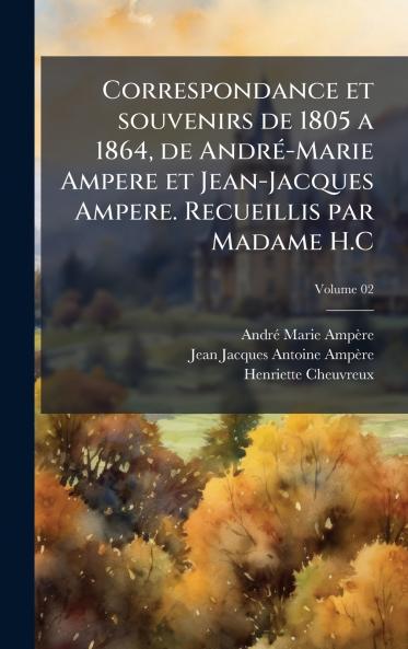 Correspondance et souvenirs de 1805 a 1864 de AndrÃ©-Marie Ampere et Jean-Jacques Ampere. Recueillis par Madame H.C