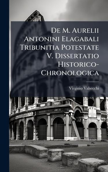 De M. Aurelii Antonini Elagabali Tribunitia Potestate V. Dissertatio Historico-Chronologica
