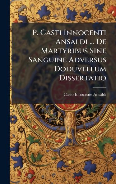 P. Casti Innocenti Ansaldi ... De Martyribus Sine Sanguine Adversus Doduvellum Dissertatio