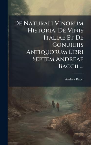 De Naturali Vinorum Historia De Vinis Italiae Et De Conuiuiis Antiquorum Libri Septem Andreae Baccii ...