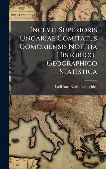 Inclyti Superioris Ungariae Comitatus GÃ¶mÃ¶riensis Notitia Historico-Geographico Statistica