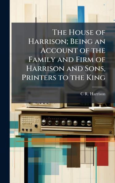 The House of Harrison; Being an Account of the Family and Firm of Harrison and Sons Printers to the King