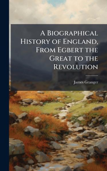 A Biographical History of England From Egbert the Great to the Revolution